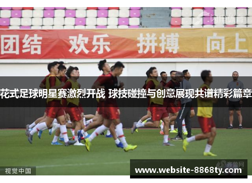 花式足球明星赛激烈开战 球技碰撞与创意展现共谱精彩篇章