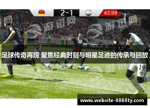 足球传奇再现 聚焦经典时刻与明星足迹的传承与回放