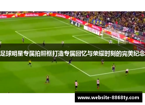 足球明星专属拍照框打造专属回忆与荣耀时刻的完美纪念