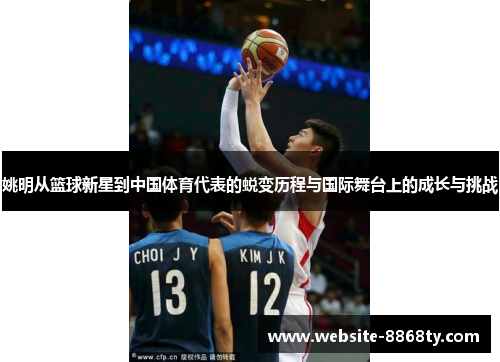 姚明从篮球新星到中国体育代表的蜕变历程与国际舞台上的成长与挑战