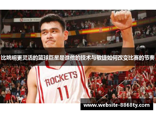 比姚明更灵活的篮球巨星是谁他的技术与敏捷如何改变比赛的节奏