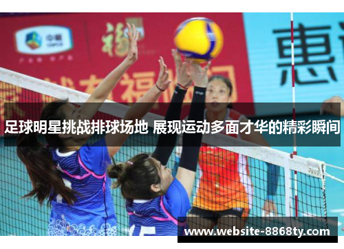 足球明星挑战排球场地 展现运动多面才华的精彩瞬间