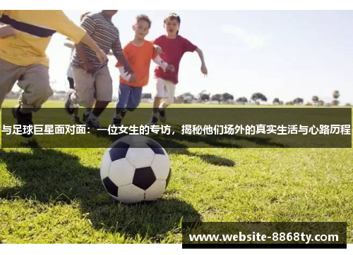 与足球巨星面对面：一位女生的专访，揭秘他们场外的真实生活与心路历程