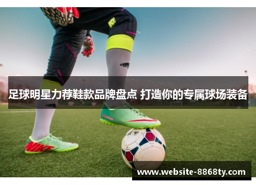 足球明星力荐鞋款品牌盘点 打造你的专属球场装备