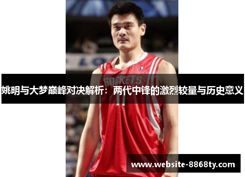 姚明与大梦巅峰对决解析：两代中锋的激烈较量与历史意义