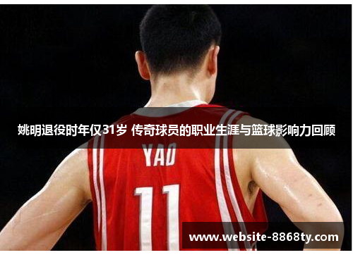 姚明退役时年仅31岁 传奇球员的职业生涯与篮球影响力回顾
