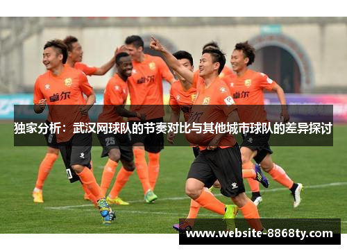 独家分析：武汉网球队的节奏对比与其他城市球队的差异探讨
