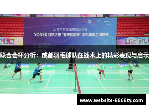 联合会杯分析：成都羽毛球队在战术上的精彩表现与启示