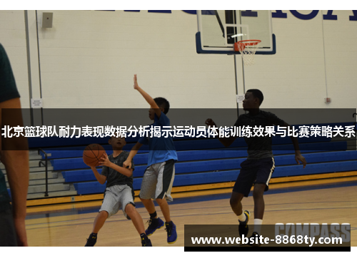 北京篮球队耐力表现数据分析揭示运动员体能训练效果与比赛策略关系