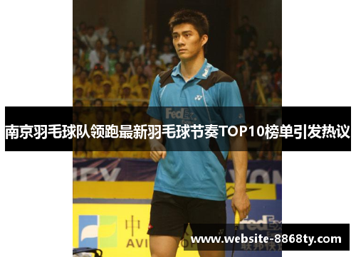 南京羽毛球队领跑最新羽毛球节奏TOP10榜单引发热议