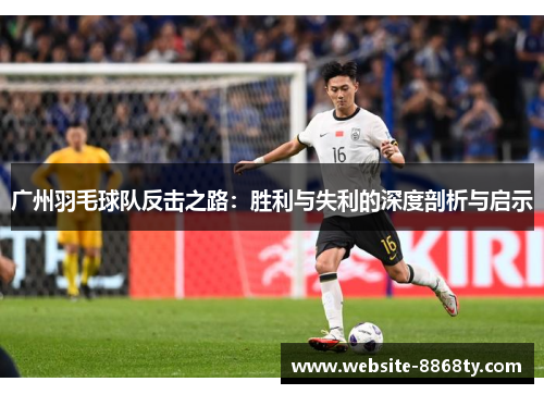 广州羽毛球队反击之路：胜利与失利的深度剖析与启示