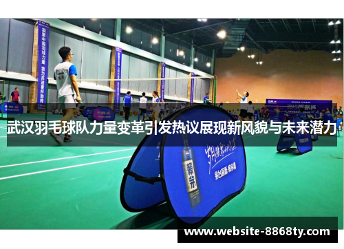 武汉羽毛球队力量变革引发热议展现新风貌与未来潜力