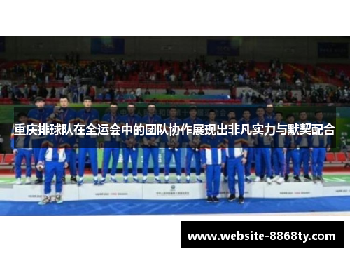 重庆排球队在全运会中的团队协作展现出非凡实力与默契配合