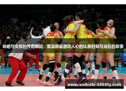 姚明与女排的传奇瞬间：重温那些激动人心的比赛时刻与背后的故事
