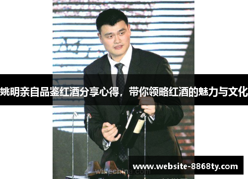 姚明亲自品鉴红酒分享心得，带你领略红酒的魅力与文化