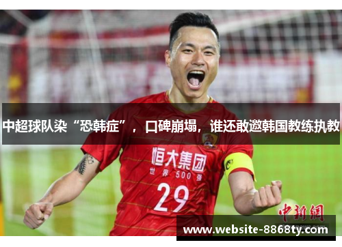 中超球队染“恐韩症”，口碑崩塌，谁还敢邀韩国教练执教