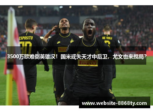 3500万欧难倒英雄汉！国米或失天才中后卫，尤文也来搅局？