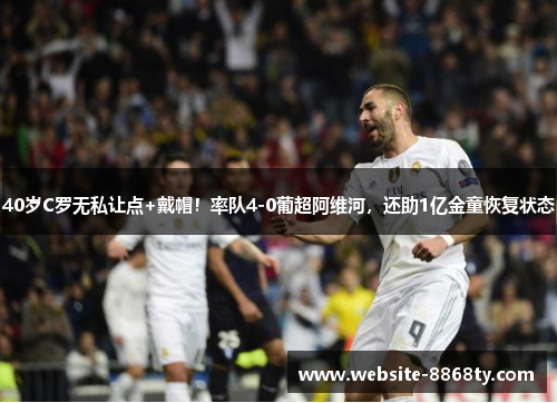 40岁C罗无私让点+戴帽！率队4-0葡超阿维河，还助1亿金童恢复状态